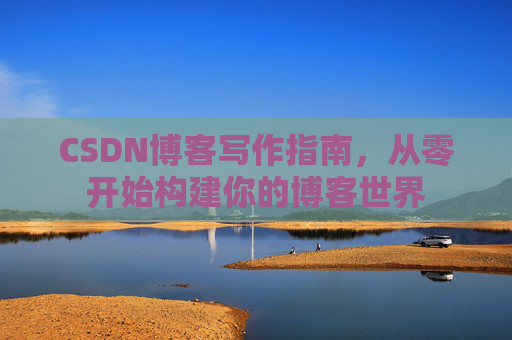 CSDN博客写作指南,从零开始构建你的博客世界 CSDN博客写作指南,从零开始构建你的博客世界